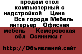 продам стол компьютерный с надстройкой. › Цена ­ 2 000 - Все города Мебель, интерьер » Офисная мебель   . Кемеровская обл.,Осинники г.